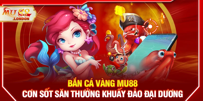 Bắn cá vàng MU88 – Cơn sốt săn thưởng khuấy đảo đại dương