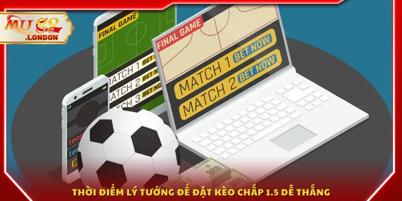 Thời điểm lý tưởng để đặt kèo chấp 1.5 dễ thắng