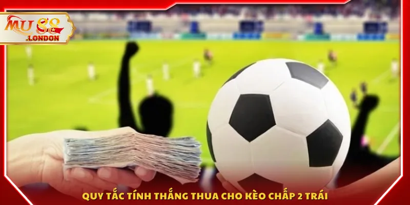 Quy tắc tính thắng thua cho kèo chấp 2 trái
