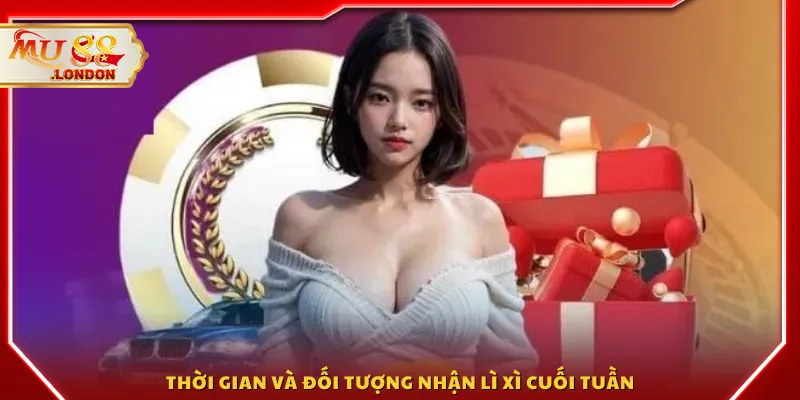 Thời gian và đối tượng nhận lì xì cuối tuần
